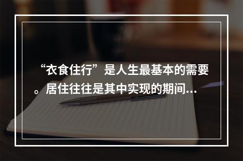 “衣食住行”是人生最基本的需要。居住往往是其中实现的期间最长