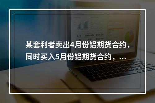 某套利者卖出4月份铝期货合约，同时买入5月份铝期货合约，价格