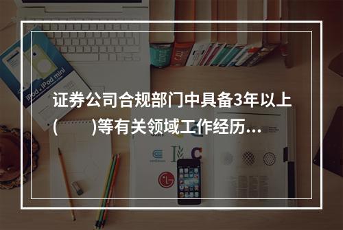 证券公司合规部门中具备3年以上(  )等有关领域工作经历的合