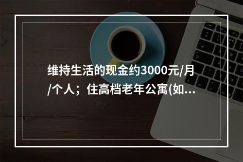 维持生活的现金约3000元/月/个人；住高档老年公寓(如1人