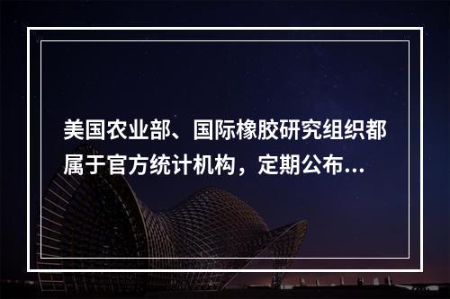 美国农业部、国际橡胶研究组织都属于官方统计机构，定期公布各种