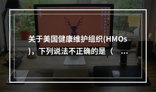 关于美国健康维护组织(HMOs)，下列说法不正确的是（　　）