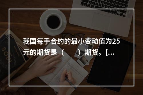 我国每手合约的最小变动值为25元的期货是（　　）期货。[20