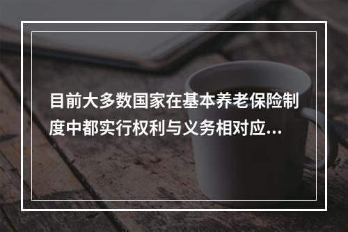 目前大多数国家在基本养老保险制度中都实行权利与义务相对应的原