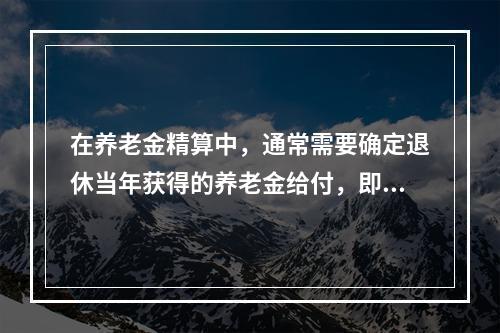 在养老金精算中，通常需要确定退休当年获得的养老金给付，即退休