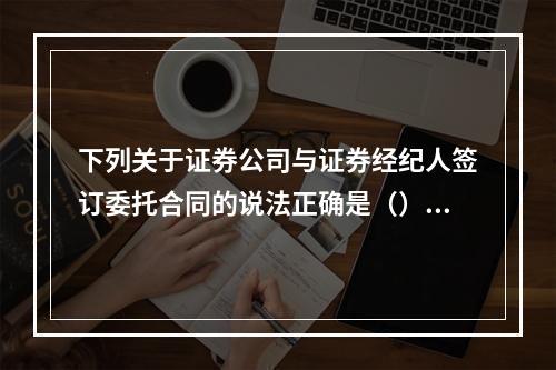 下列关于证券公司与证券经纪人签订委托合同的说法正确是（）。①