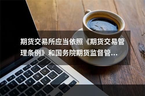 期货交易所应当依照《期货交易管理条例》和国务院期货监督管理机