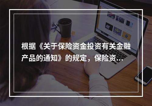 根据《关于保险资金投资有关金融产品的通知》的规定，保险资金投