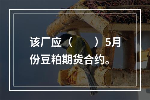 该厂应（　　）5月份豆粕期货合约。