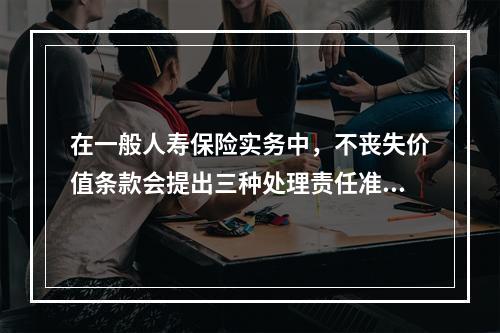 在一般人寿保险实务中，不丧失价值条款会提出三种处理责任准备金