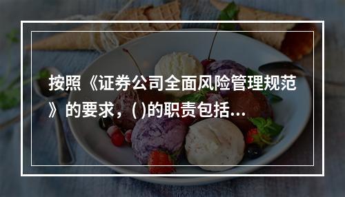 按照《证券公司全面风险管理规范》的要求，( )的职责包括：建