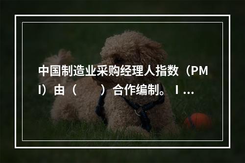 中国制造业采购经理人指数（PMI）由（　　）合作编制。Ⅰ．中