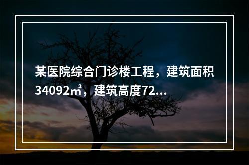 某医院综合门诊楼工程，建筑面积34092㎡，建筑高度72.7