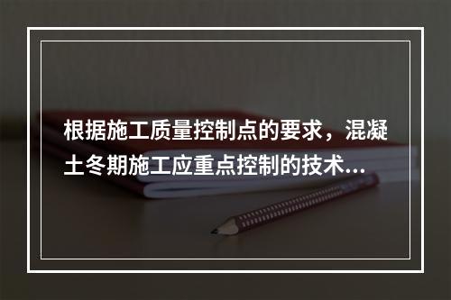 根据施工质量控制点的要求，混凝土冬期施工应重点控制的技术参数