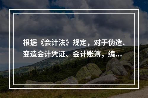 根据《会计法》规定，对于伪造、变造会计凭证、会计账簿，编制虚