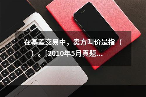 在基差交易中，卖方叫价是指（　　）。[2010年5月真题]