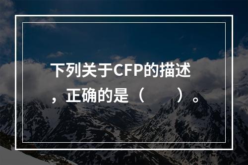 下列关于CFP的描述，正确的是（　　）。