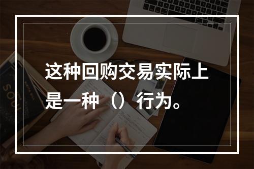 这种回购交易实际上是一种（）行为。