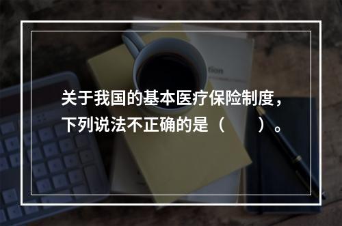 关于我国的基本医疗保险制度，下列说法不正确的是（　　）。