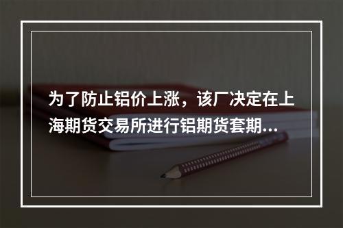 为了防止铝价上涨，该厂决定在上海期货交易所进行铝期货套期保值