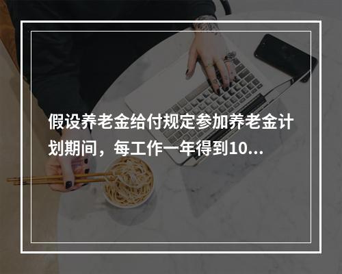 假设养老金给付规定参加养老金计划期间，每工作一年得到1000