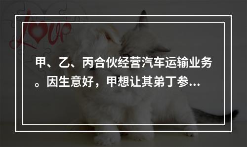 甲、乙、丙合伙经营汽车运输业务。因生意好，甲想让其弟丁参加合