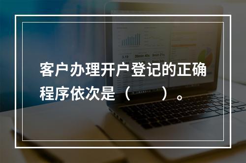 客户办理开户登记的正确程序依次是（　　）。