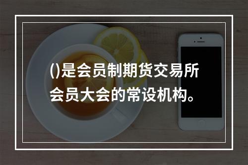 ()是会员制期货交易所会员大会的常设机构。