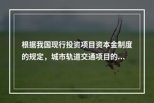 根据我国现行投资项目资本金制度的规定，城市轨道交通项目的资本