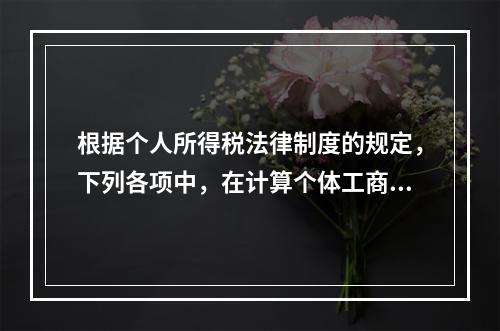 根据个人所得税法律制度的规定，下列各项中，在计算个体工商户经