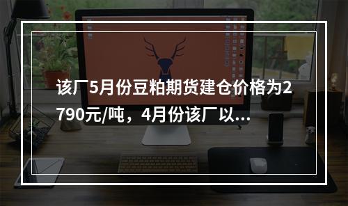 该厂5月份豆粕期货建仓价格为2790元/吨，4月份该厂以27