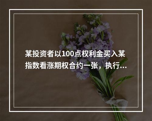 某投资者以100点权利金买入某指数看涨期权合约一张，执行价格