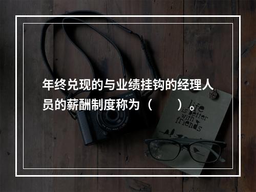 年终兑现的与业绩挂钩的经理人员的薪酬制度称为（　　）。