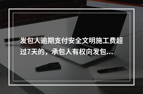 发包人逾期支付安全文明施工费超过7天的，承包人有权向发包人发