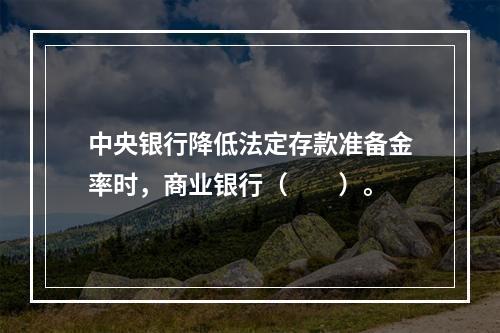 中央银行降低法定存款准备金率时，商业银行（　　）。