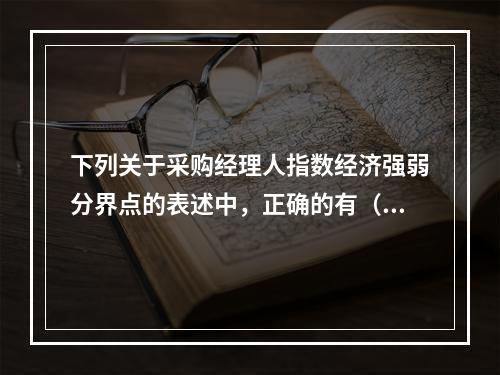 下列关于采购经理人指数经济强弱分界点的表述中，正确的有（　　