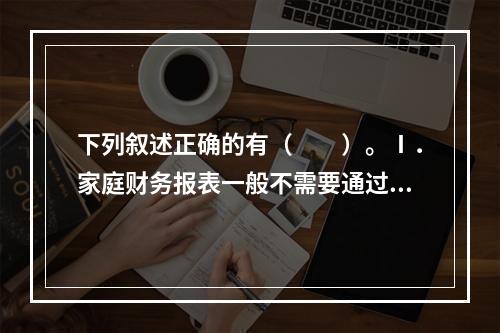 下列叙述正确的有（　　）。Ⅰ．家庭财务报表一般不需要通过企业