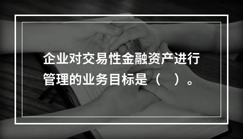 企业对交易性金融资产进行管理的业务目标是（　）。