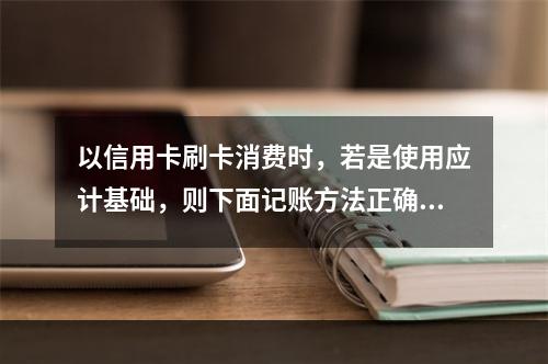 以信用卡刷卡消费时，若是使用应计基础，则下面记账方法正确的是