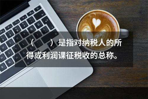 （　　）是指对纳税人的所得或利润课征税收的总称。