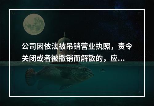 公司因依法被吊销营业执照，责令关闭或者被撤销而解散的，应当在