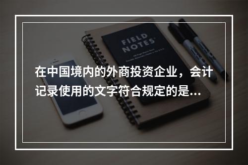 在中国境内的外商投资企业，会计记录使用的文字符合规定的是（