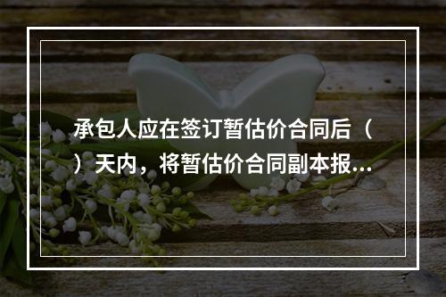 承包人应在签订暂估价合同后（　）天内，将暂估价合同副本报送发