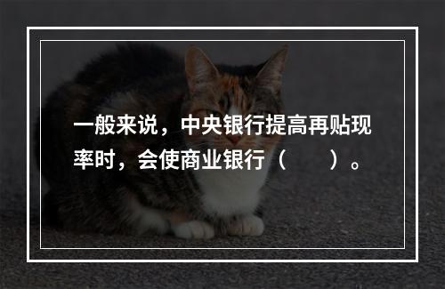 一般来说，中央银行提高再贴现率时，会使商业银行（　　）。