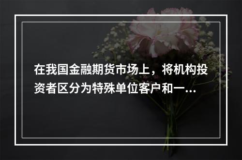 在我国金融期货市场上，将机构投资者区分为特殊单位客户和一般单