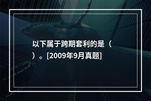 以下属于跨期套利的是（　　）。[2009年9月真题]