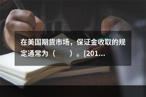 在美国期货市场，保证金收取的规定通常为（　　）。[2015年