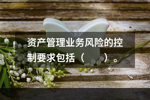 资产管理业务风险的控制要求包括（　　）。