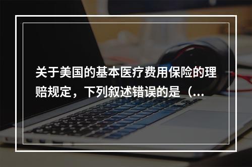 关于美国的基本医疗费用保险的理赔规定，下列叙述错误的是（　　