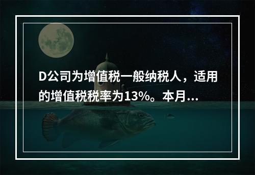 D公司为增值税一般纳税人，适用的增值税税率为13%。本月发生